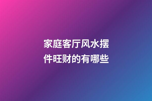 家庭客厅风水摆件旺财的有哪些