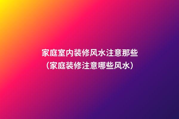 家庭室内装修风水注意那些（家庭装修注意哪些风水）