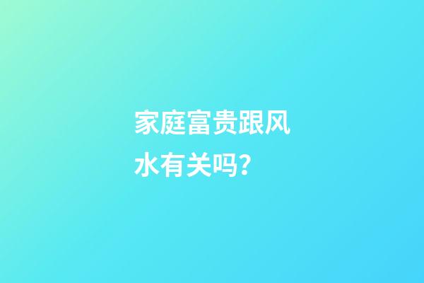 家庭富贵跟风水有关吗？