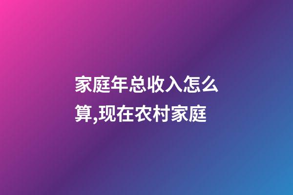 家庭年总收入怎么算,现在农村家庭-第1张-观点-玄机派