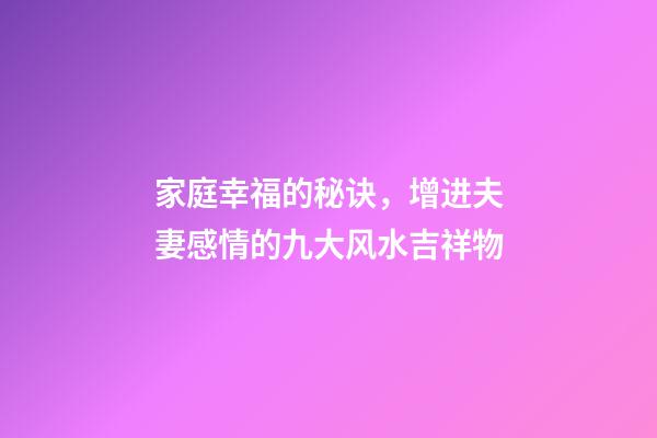 家庭幸福的秘诀，增进夫妻感情的九大风水吉祥物