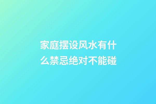 家庭摆设风水有什么禁忌绝对不能碰