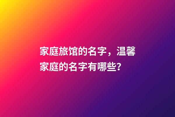 家庭旅馆的名字，温馨家庭的名字有哪些？-第1张-店铺起名-玄机派