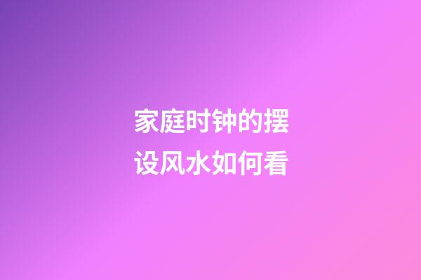 家庭时钟的摆设风水如何看