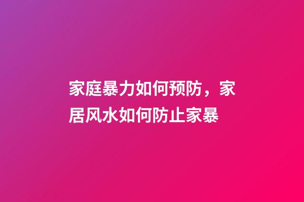 家庭暴力如何预防，家居风水如何防止家暴