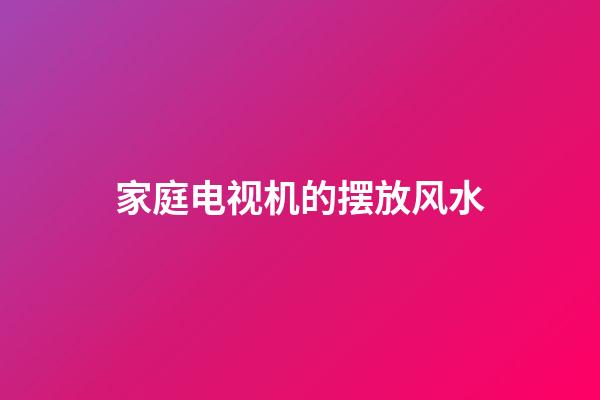 家庭电视机的摆放风水