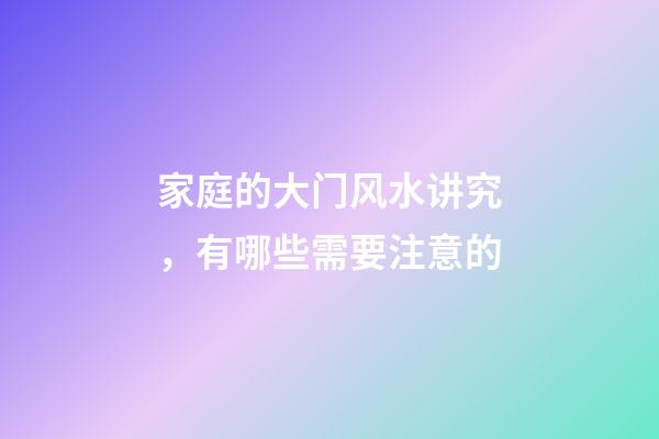 家庭的大门风水讲究，有哪些需要注意的