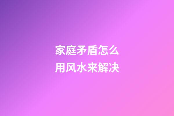 家庭矛盾怎么用风水来解决