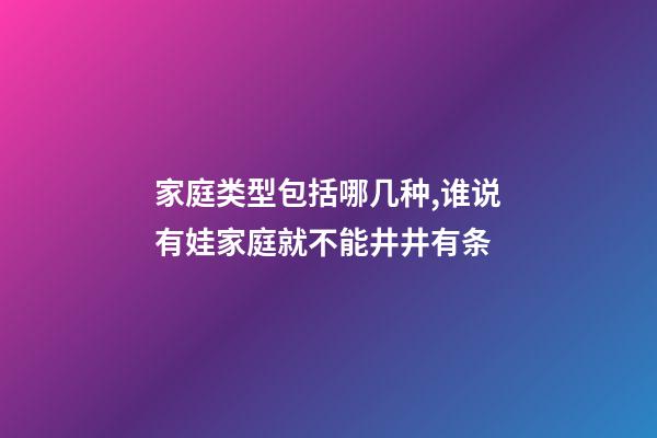 家庭类型包括哪几种,谁说有娃家庭就不能井井有条-第1张-观点-玄机派