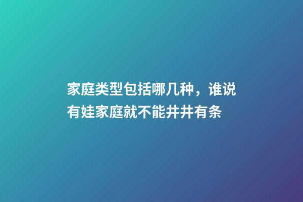 家庭类型包括哪几种，谁说有娃家庭就不能井井有条-第1张-观点-玄机派