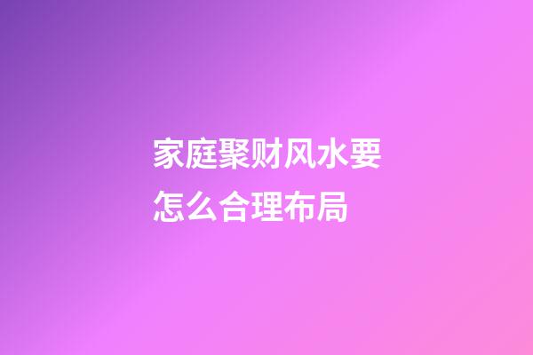 家庭聚财风水要怎么合理布局