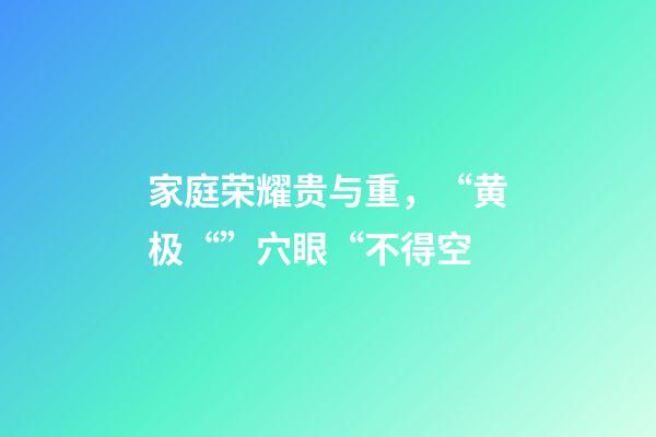 家庭荣耀贵与重，“黄极“”穴眼“不得空