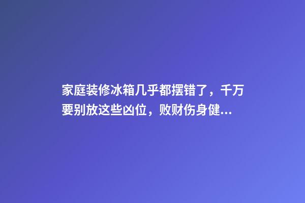 家庭装修冰箱几乎都摆错了，千万要别放这些凶位，败财伤身健康毁