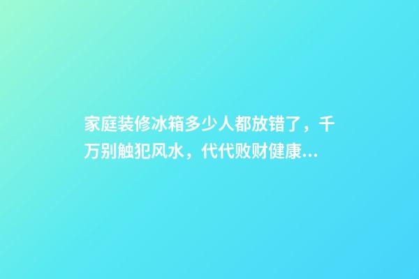 家庭装修冰箱多少人都放错了，千万别触犯风水，代代败财健康不来