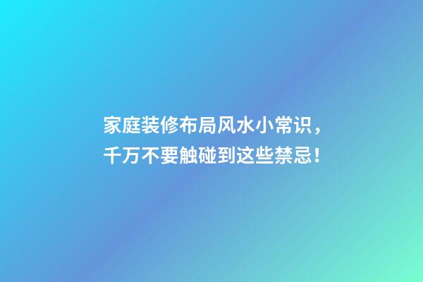 家庭装修布局风水小常识，千万不要触碰到这些禁忌！