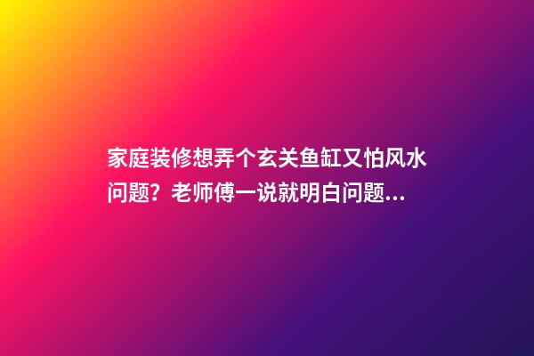 家庭装修想弄个玄关鱼缸又怕风水问题？老师傅一说就明白问题！（玄关用鱼缸的风水禁忌）