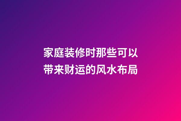 家庭装修时那些可以带来财运的风水布局
