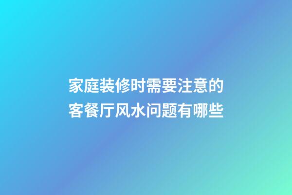 家庭装修时需要注意的客餐厅风水问题有哪些