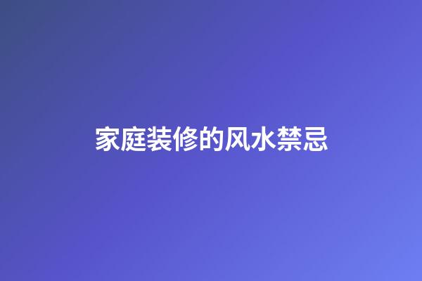 家庭装修的风水禁忌