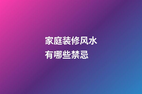 家庭装修风水有哪些禁忌