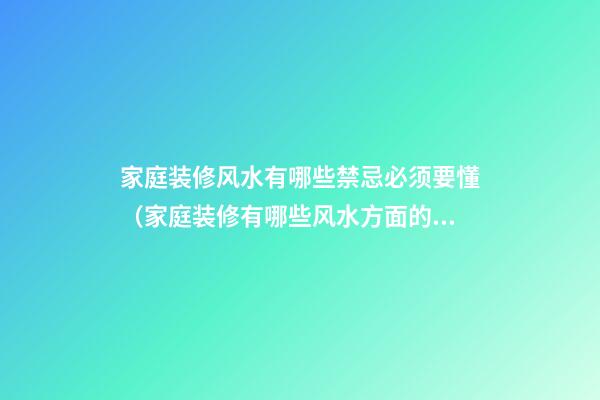 家庭装修风水有哪些禁忌必须要懂（家庭装修有哪些风水方面的禁忌）