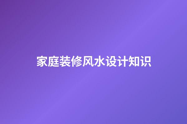 家庭装修风水设计知识