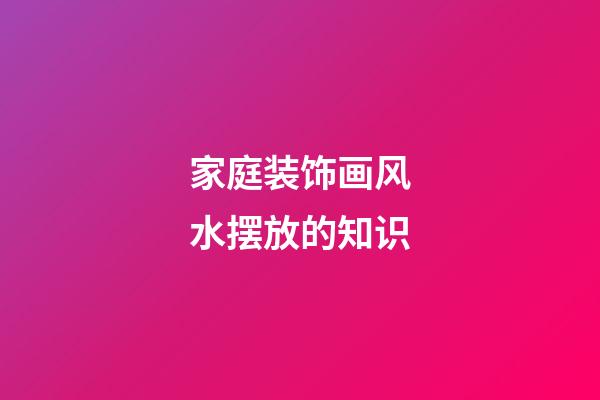 家庭装饰画风水摆放的知识