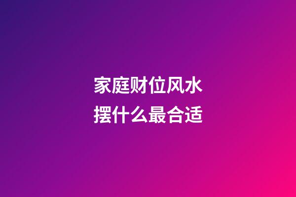 家庭财位风水摆什么最合适