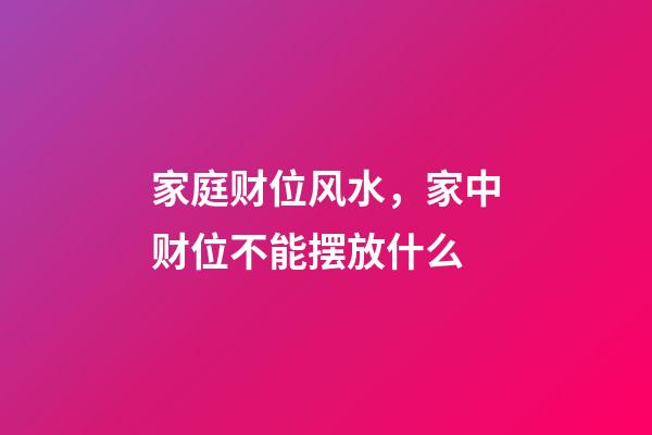 家庭财位风水，家中财位不能摆放什么