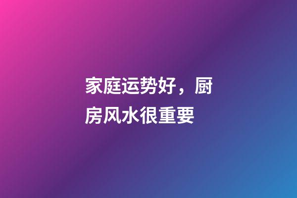 家庭运势好，厨房风水很重要