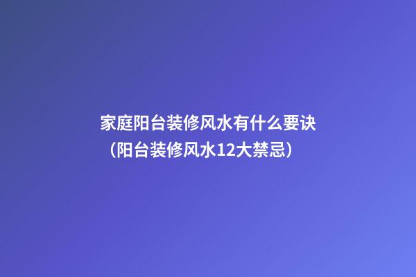 家庭阳台装修风水有什么要诀（阳台装修风水12大禁忌）