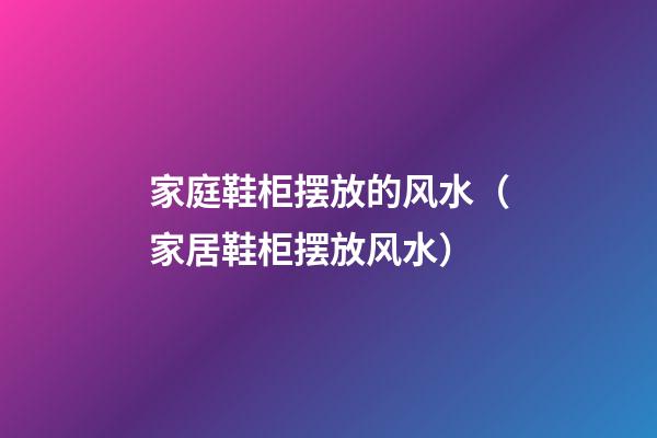 家庭鞋柜摆放的风水（家居鞋柜摆放风水）