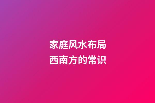 家庭风水布局西南方的常识