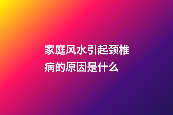 家庭风水引起颈椎病的原因是什么