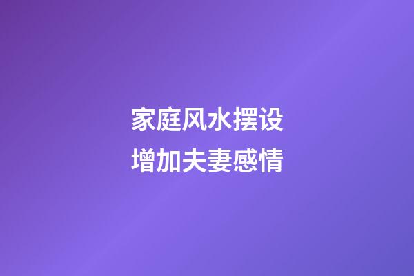 家庭风水摆设增加夫妻感情