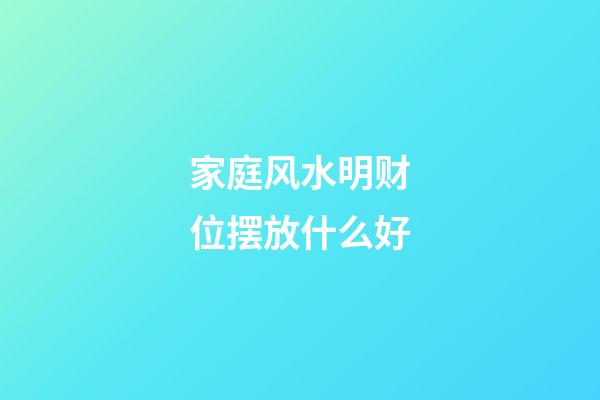 家庭风水明财位摆放什么好