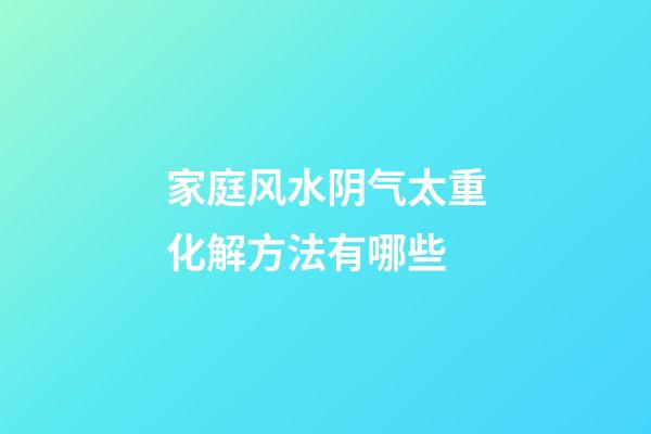 家庭风水阴气太重化解方法有哪些