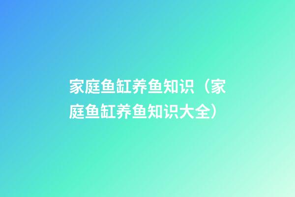 家庭鱼缸养鱼知识（家庭鱼缸养鱼知识大全）