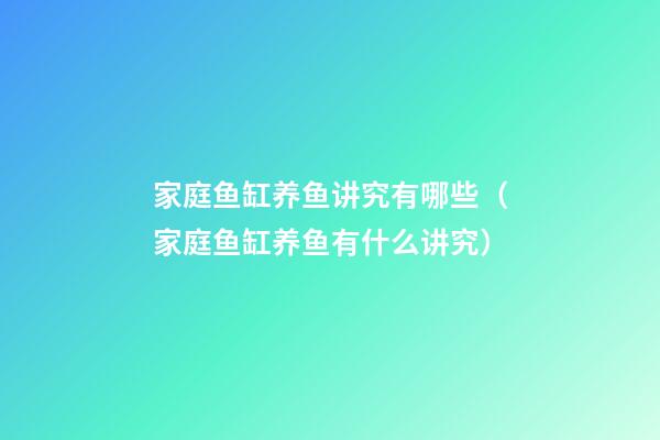 家庭鱼缸养鱼讲究有哪些（家庭鱼缸养鱼有什么讲究?）