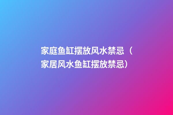家庭鱼缸摆放风水禁忌（家居风水鱼缸摆放禁忌）