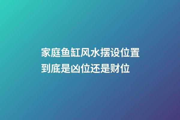 家庭鱼缸风水摆设位置到底是凶位还是财位