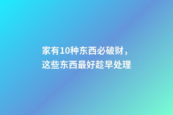 家有10种东西必破财，这些东西最好趁早处理