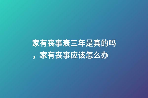 家有丧事衰三年是真的吗，家有丧事应该怎么办