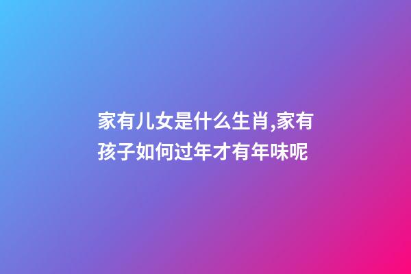 家有儿女是什么生肖,家有孩子如何过年才有年味呢-第1张-观点-玄机派