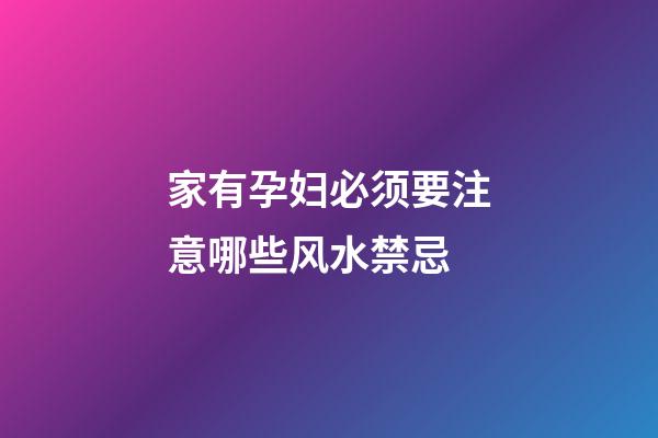 家有孕妇必须要注意哪些风水禁忌