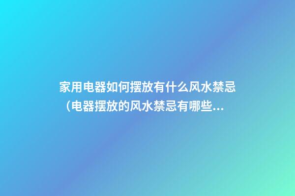 家用电器如何摆放有什么风水禁忌（电器摆放的风水禁忌有哪些?）