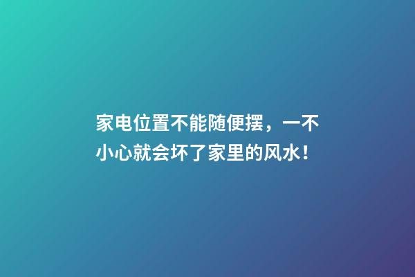 家电位置不能随便摆，一不小心就会坏了家里的风水！