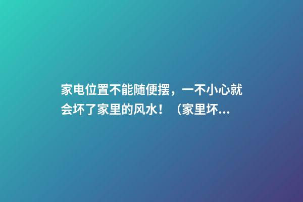 家电位置不能随便摆，一不小心就会坏了家里的风水！（家里坏的东西不能放家里,影响风水）