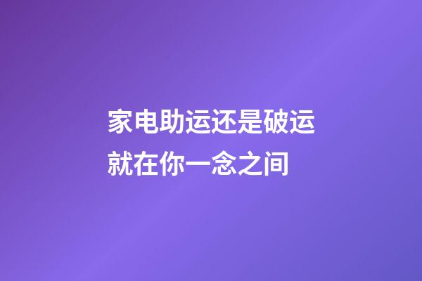 家电助运还是破运就在你一念之间