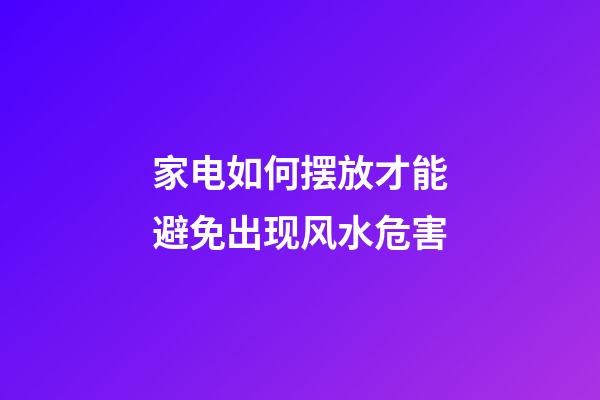家电如何摆放才能避免出现风水危害